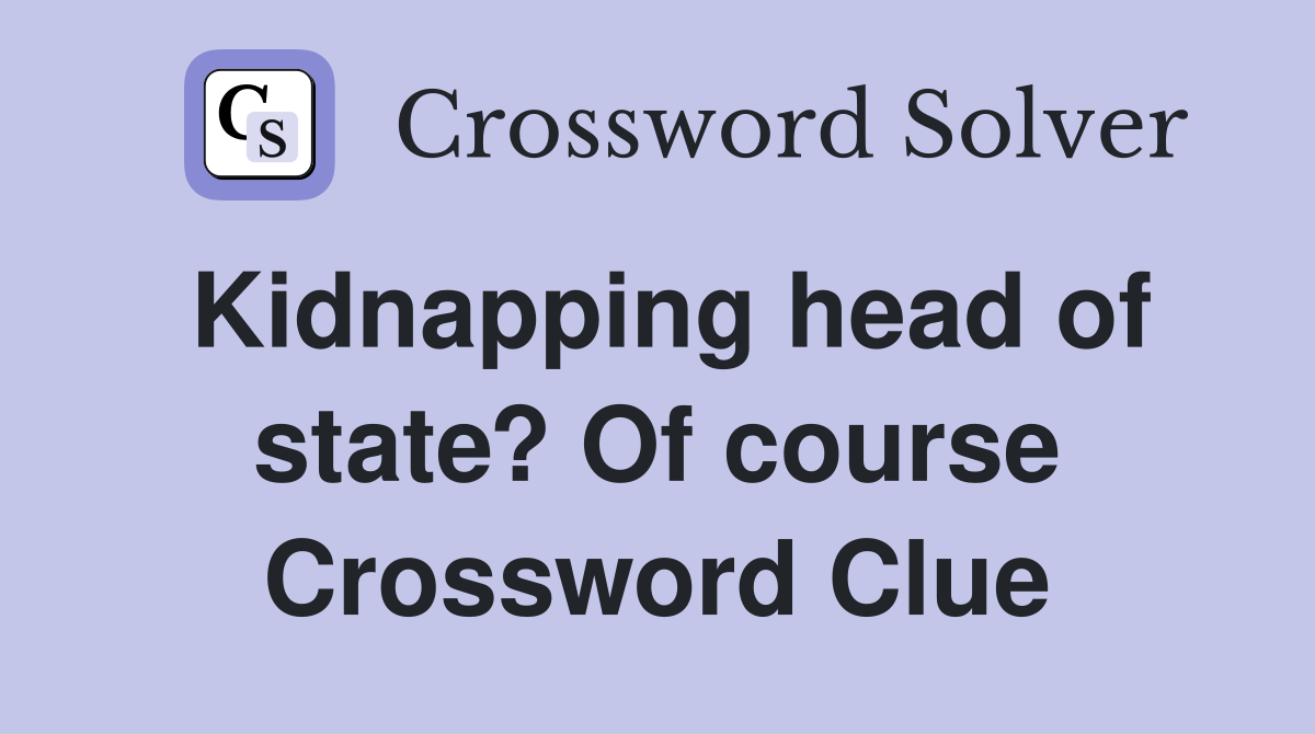 Kidnapping head of state? Of course Crossword Clue Answers